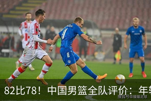 82比78！中国男篮全队评价：年轻球员敢打敢拼，主教练用人灵活